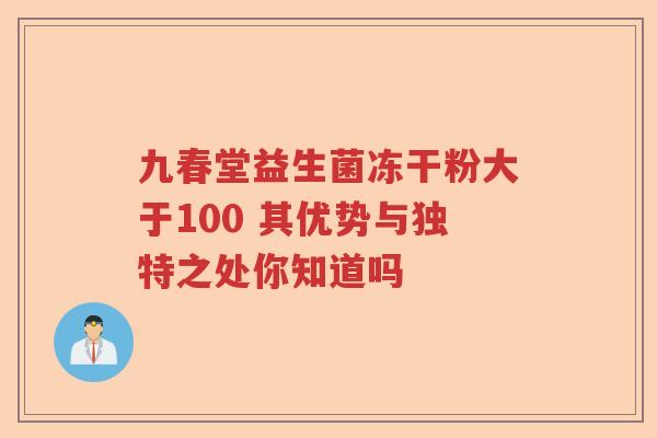 九春堂益生菌冻干粉大于100 其优势与独特之处你知道吗
