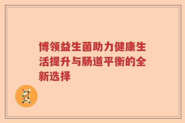 博领益生菌助力健康生活提升与肠道平衡的全新选择