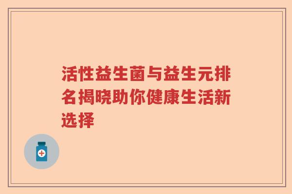活性益生菌与益生元排名揭晓助你健康生活新选择