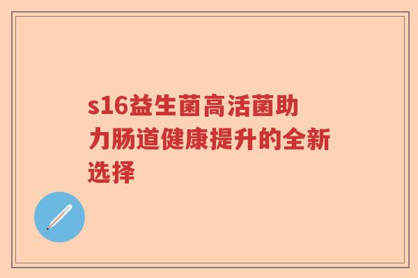 s16益生菌高活菌助力肠道健康提升的全新选择