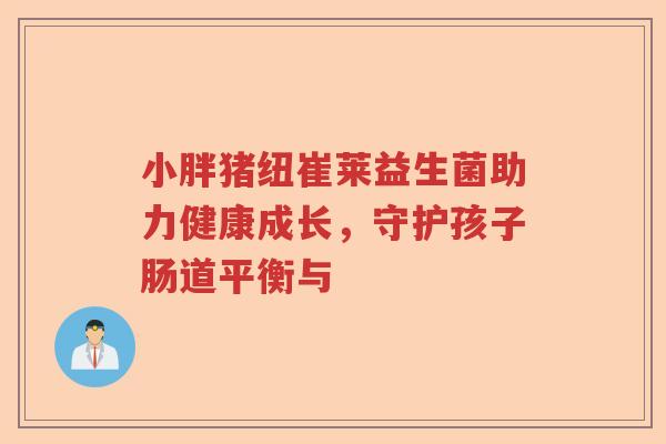 小胖猪纽崔莱益生菌助力健康成长，守护孩子肠道平衡与