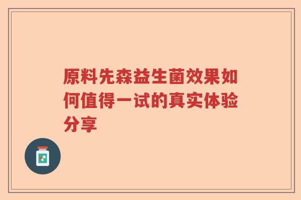 原料先森益生菌效果如何值得一试的真实体验分享