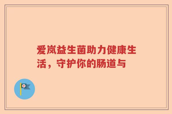 爱岚益生菌助力健康生活，守护你的肠道与