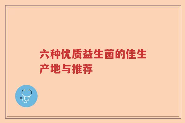 六种优质益生菌的佳生产地与推荐