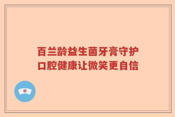 百兰龄益生菌牙膏守护口腔健康让微笑更自信
