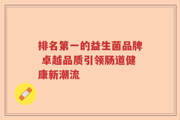 排名第一的益生菌品牌 卓越品质引领肠道健康新潮流