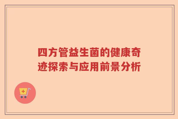 四方管益生菌的健康奇迹探索与应用前景分析