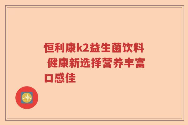恒利康k2益生菌饮料 健康新选择营养丰富口感佳