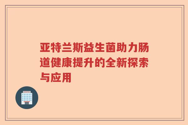 亚特兰斯益生菌助力肠道健康提升的全新探索与应用