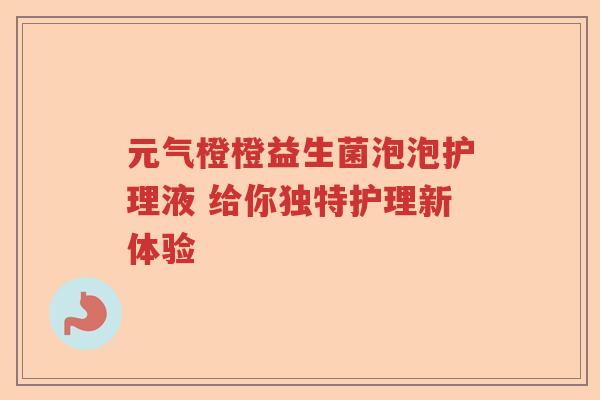 元气橙橙益生菌泡泡护理液 给你独特护理新体验
