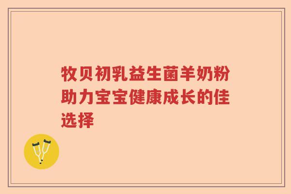牧贝初乳益生菌羊奶粉助力宝宝健康成长的佳选择