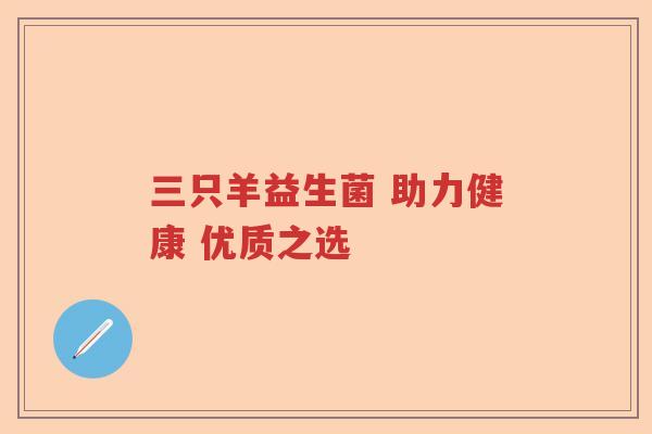 三只羊益生菌 助力健康 优质之选