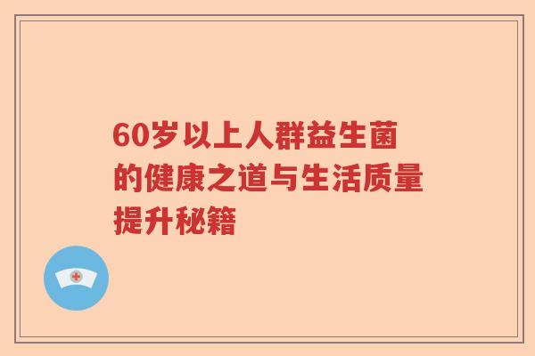 60岁以上人群益生菌的健康之道与生活质量提升秘籍