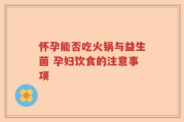 怀孕能否吃火锅与益生菌 孕妇饮食的注意事项