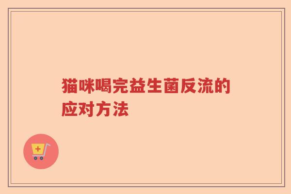 猫咪喝完益生菌反流的应对方法