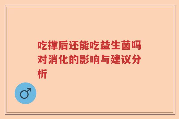 吃撑后还能吃益生菌吗对消化的影响与建议分析