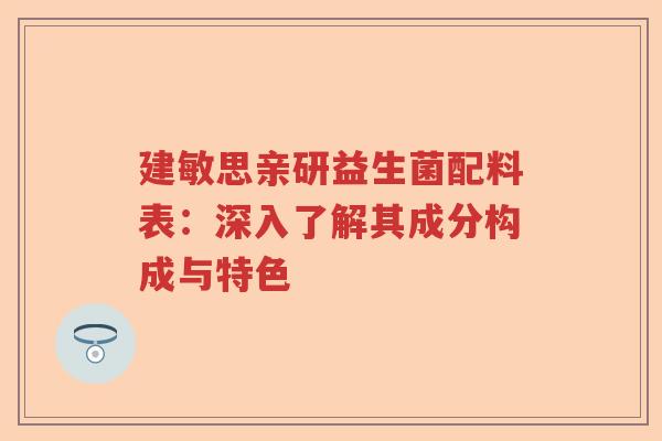 建敏思亲研益生菌配料表：深入了解其成分构成与特色