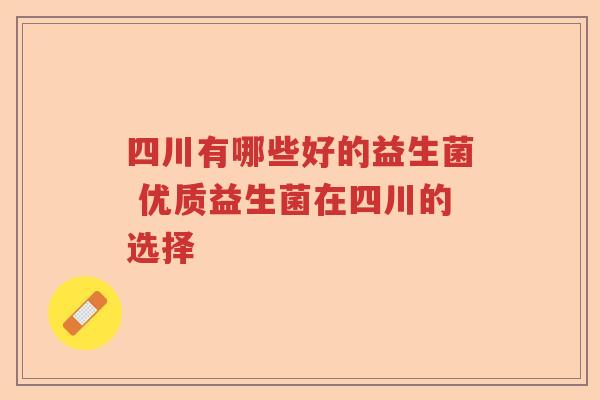四川有哪些好的益生菌 优质益生菌在四川的选择