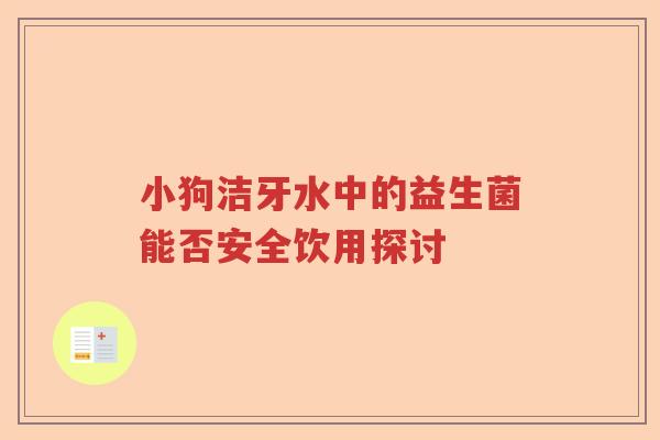 小狗洁牙水中的益生菌能否安全饮用探讨