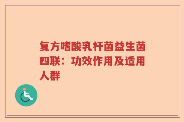 复方嗜酸乳杆菌益生菌四联：功效作用及适用人群