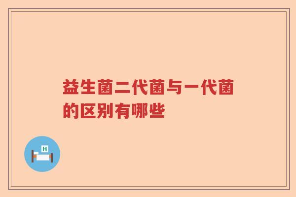 益生菌二代菌与一代菌的区别有哪些