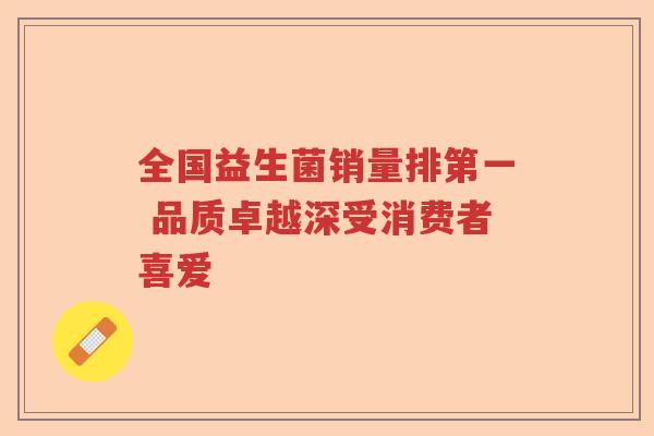 全国益生菌销量排第一 品质卓越深受消费者喜爱