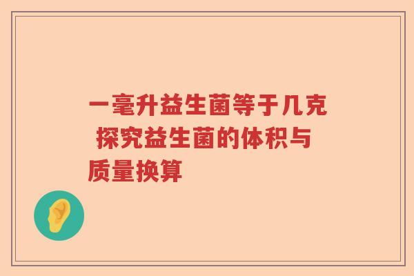 一毫升益生菌等于几克 探究益生菌的体积与质量换算