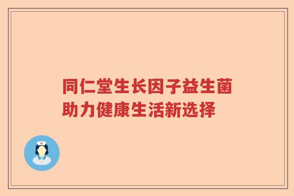 同仁堂生长因子益生菌助力健康生活新选择