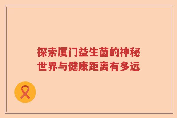 探索厦门益生菌的神秘世界与健康距离有多远