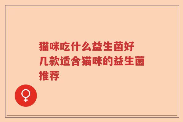 猫咪吃什么益生菌好 几款适合猫咪的益生菌推荐