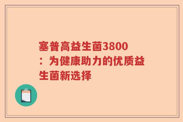塞普高益生菌3800：为健康助力的优质益生菌新选择
