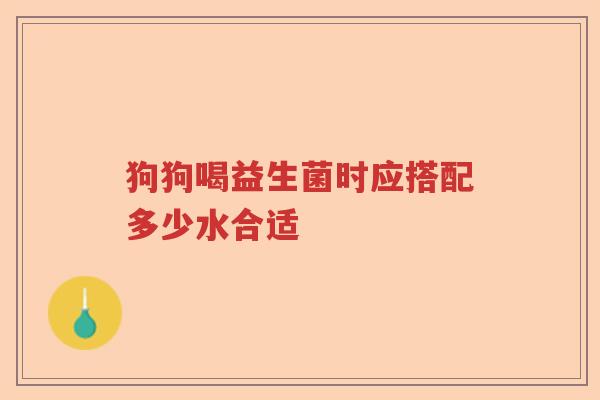 狗狗喝益生菌时应搭配多少水合适