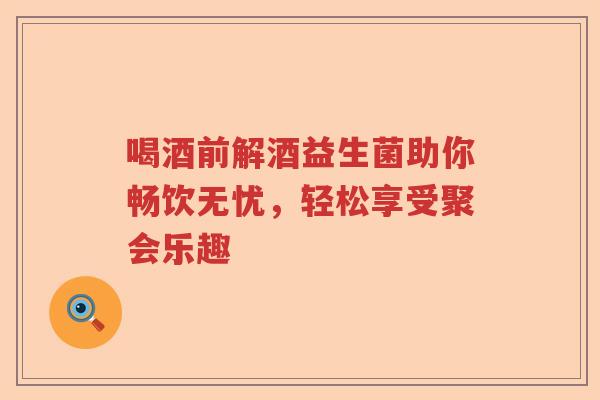 喝酒前解酒益生菌助你畅饮无忧，轻松享受聚会乐趣