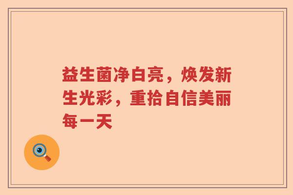 益生菌净白亮，焕发新生光彩，重拾自信美丽每一天