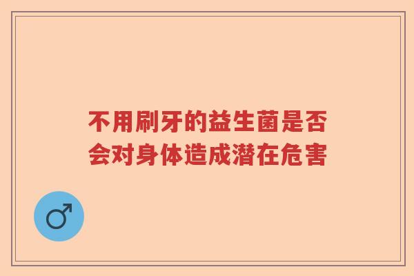 不用刷牙的益生菌是否会对身体造成潜在危害