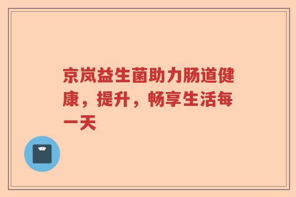 京岚益生菌助力肠道健康，提升，畅享生活每一天