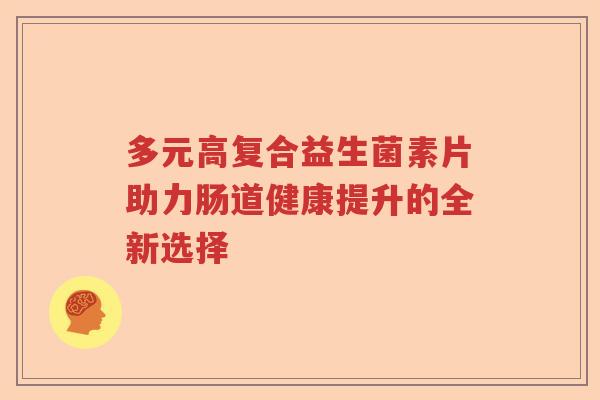 多元高复合益生菌素片助力肠道健康提升的全新选择