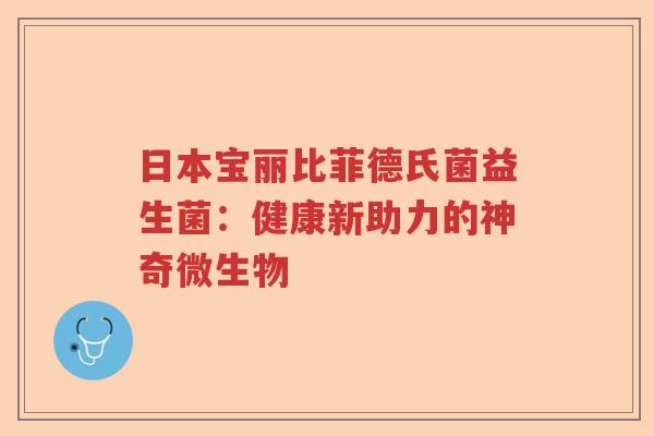日本宝丽比菲德氏菌益生菌：健康新助力的神奇微生物