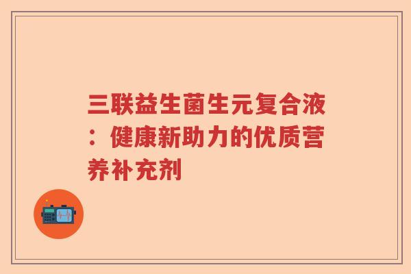 三联益生菌生元复合液：健康新助力的优质营养补充剂