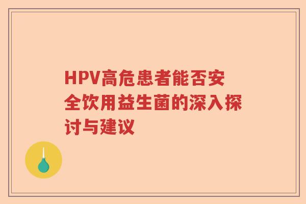 HPV高危患者能否安全饮用益生菌的深入探讨与建议