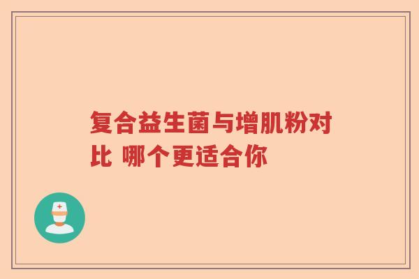 复合益生菌与增肌粉对比 哪个更适合你
