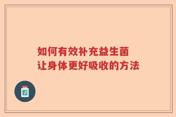 如何有效补充益生菌 让身体更好吸收的方法