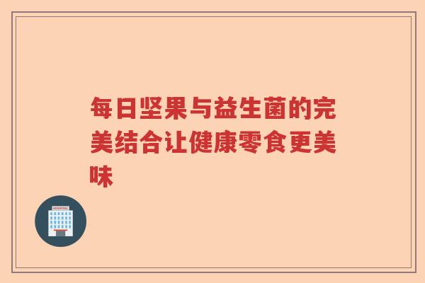 每日坚果与益生菌的完美结合让健康零食更美味