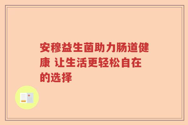安穆益生菌助力肠道健康 让生活更轻松自在的选择