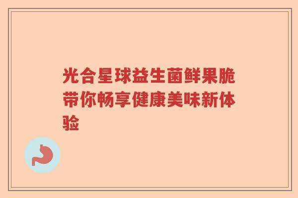 光合星球益生菌鲜果脆带你畅享健康美味新体验