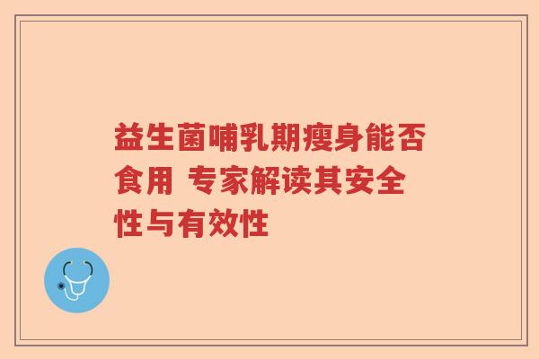 益生菌哺乳期瘦身能否食用 专家解读其安全性与有效性
