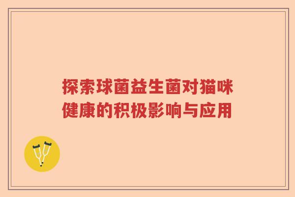 探索球菌益生菌对猫咪健康的积极影响与应用
