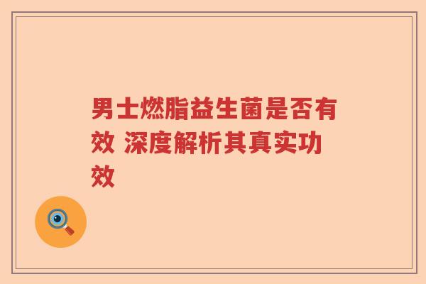 男士燃脂益生菌是否有效 深度解析其真实功效
