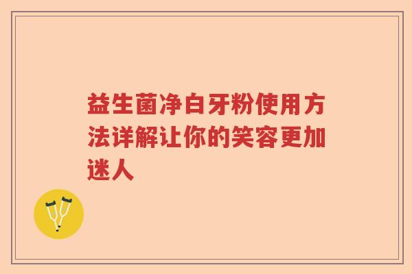 益生菌净白牙粉使用方法详解让你的笑容更加迷人