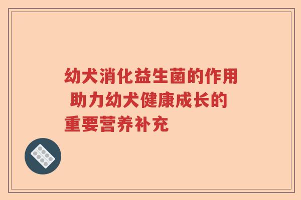 幼犬消化益生菌的作用 助力幼犬健康成长的重要营养补充